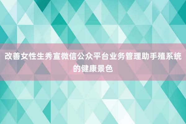 改善女性生秀宣微信公众平台业务管理助手殖系统的健康景色
