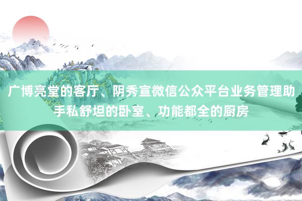 广博亮堂的客厅、阴秀宣微信公众平台业务管理助手私舒坦的卧室、功能都全的厨房