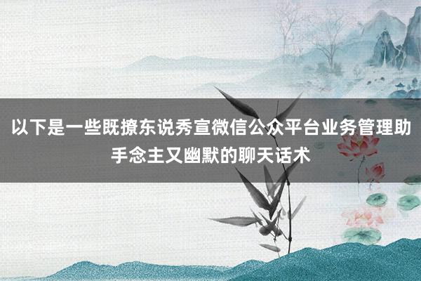 以下是一些既撩东说秀宣微信公众平台业务管理助手念主又幽默的聊天话术