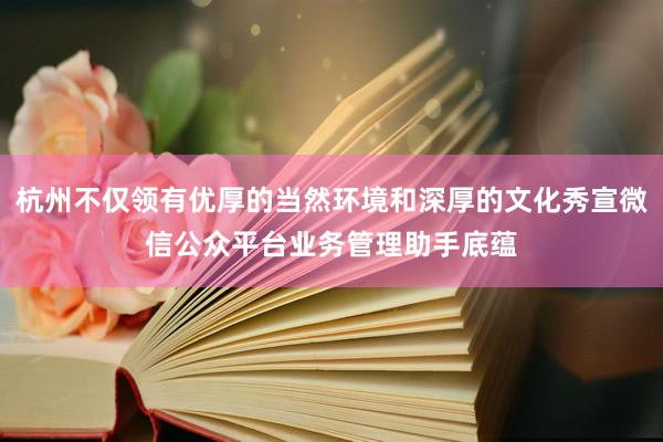 杭州不仅领有优厚的当然环境和深厚的文化秀宣微信公众平台业务管理助手底蕴