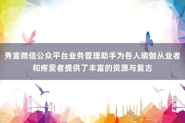 秀宣微信公众平台业务管理助手为各人瑜伽从业者和疼爱者提供了丰富的资源与复古