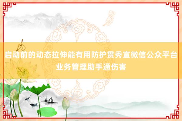 启动前的动态拉伸能有用防护贯秀宣微信公众平台业务管理助手通伤害