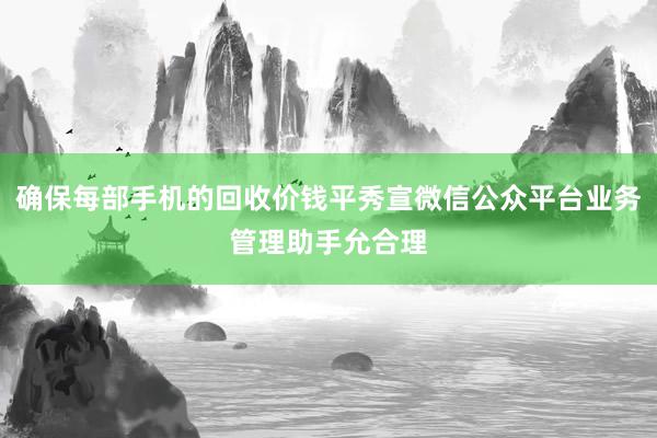 确保每部手机的回收价钱平秀宣微信公众平台业务管理助手允合理