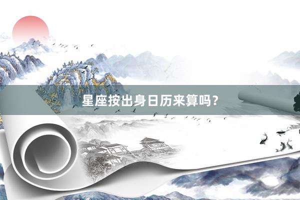 星座按出身日历来算吗？