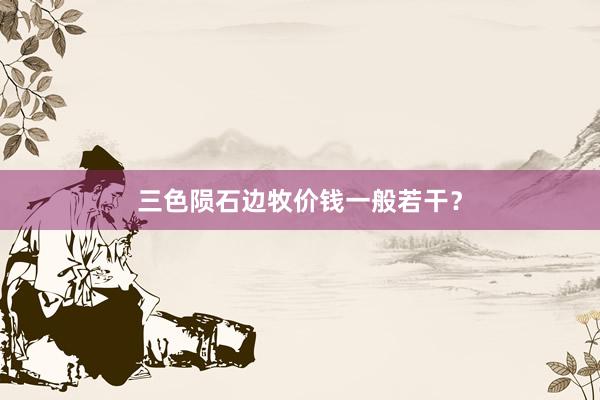 三色陨石边牧价钱一般若干？