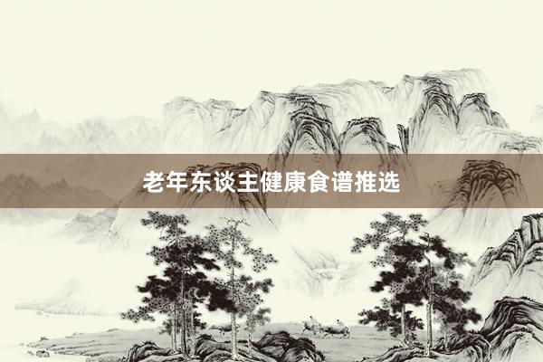 老年东谈主健康食谱推选